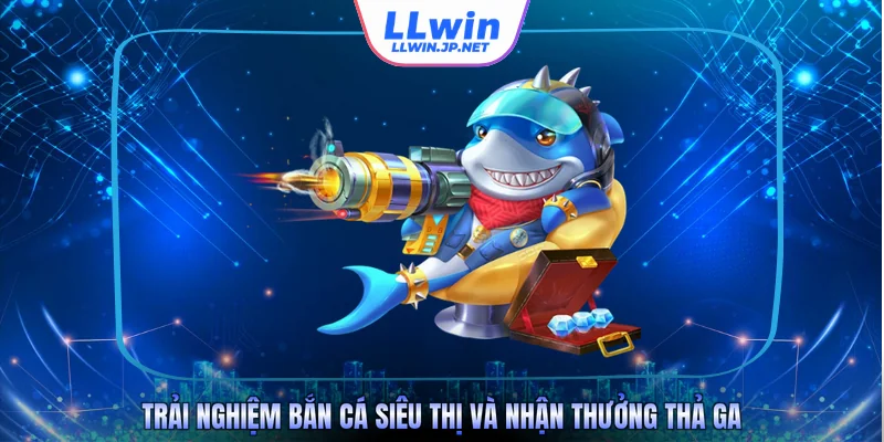 Trải nghiệm bắn cá siêu thị và nhận thưởng thả ga